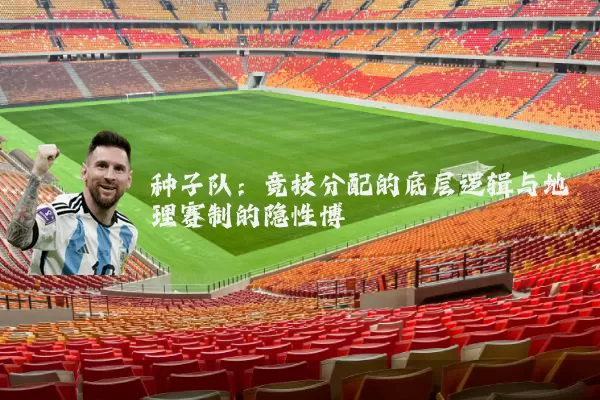 种子队：竞技分配的底层逻辑与地理赛制的隐性博弈