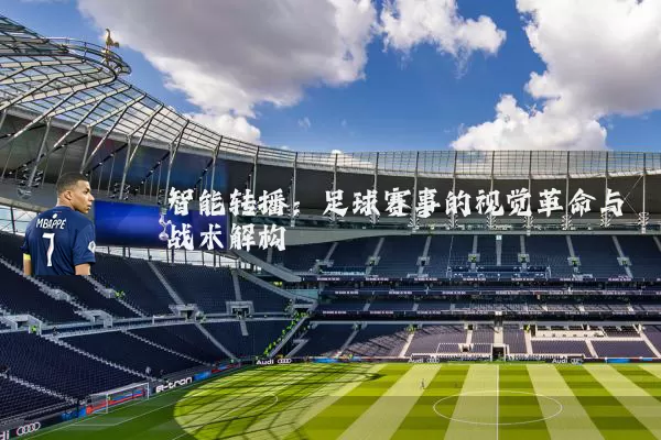 智能转播:足球赛事的视觉革命与战术解构