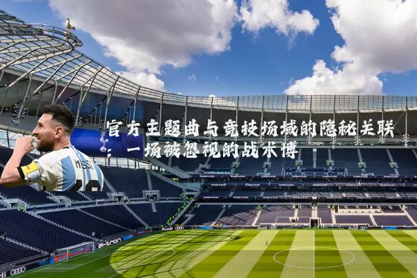 官方主题曲与竞技场域的隐秘关联:一场被忽视的战术博弈