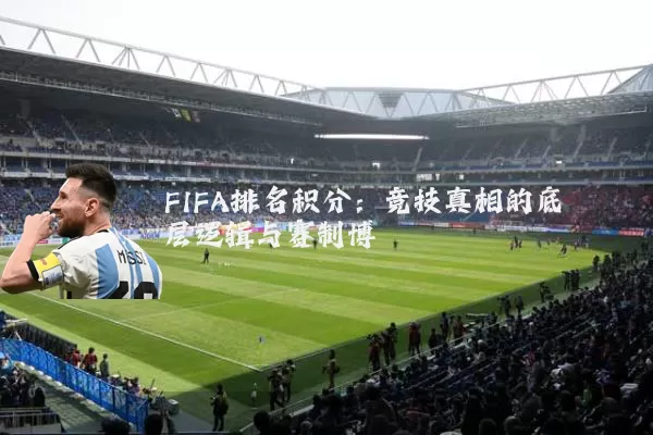 FIFA排名积分:竞技真相的底层逻辑与赛制博弈