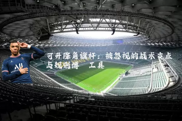 可升降角旗杆:被忽视的战术支点与规则博弈工具