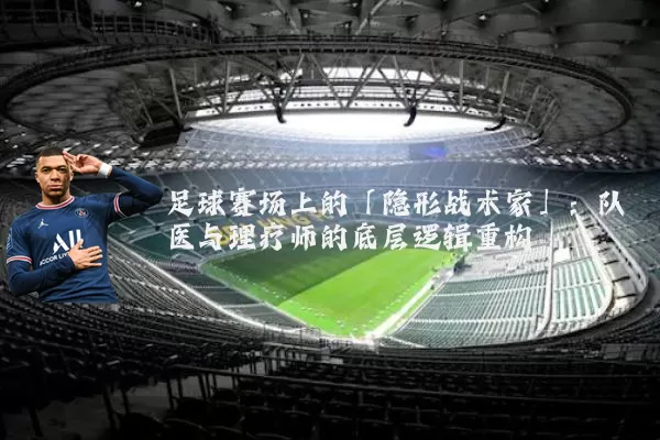 足球赛场上的「隐形战术家」:队医与理疗师的底层逻辑重构