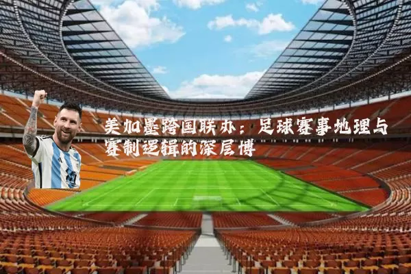 美加墨跨国联办：足球赛事地理与赛制逻辑的深层博弈