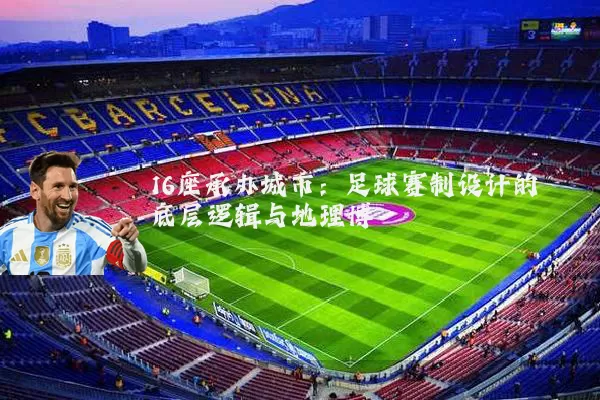 16座承办城市:足球赛制设计的底层逻辑与地理博弈