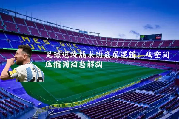 足球进攻战术的底层逻辑：从空间压缩到动态解构