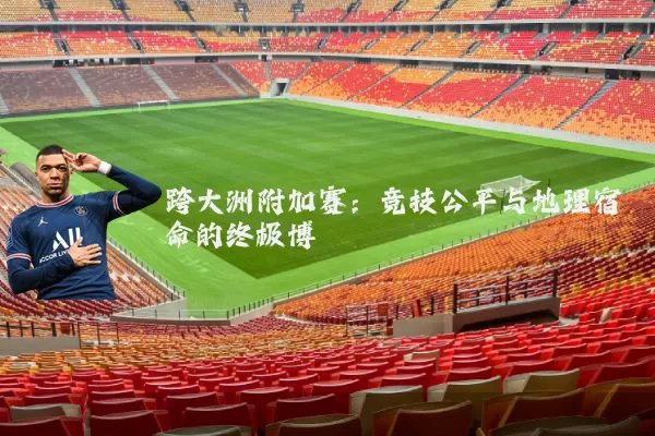 跨大洲附加赛:竞技公平与地理宿命的终极博弈