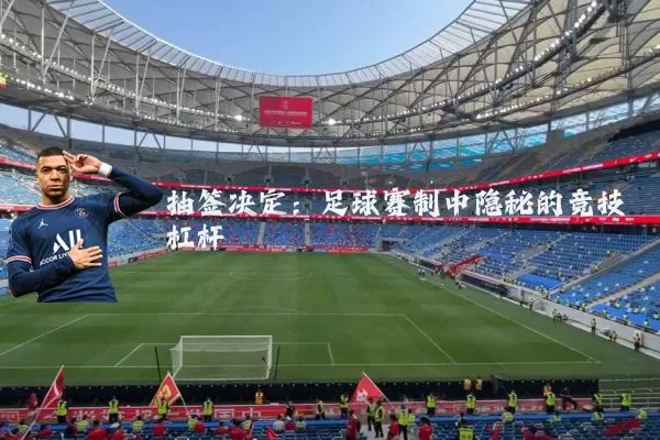 抽签决定:足球赛制中隐秘的竞技杠杆