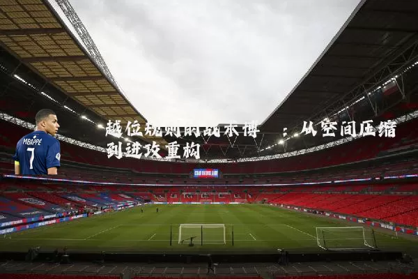 越位规则的战术博弈:从空间压缩到进攻重构