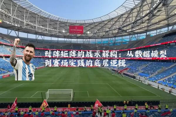 对阵矩阵的战术解构：从数据模型到赛场实践的底层逻辑