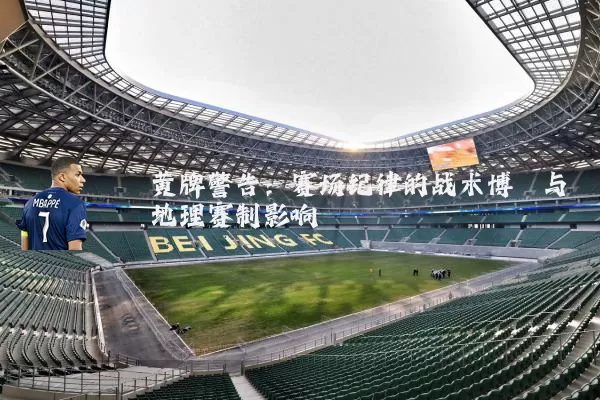 黄牌警告:赛场纪律的战术博弈与地理赛制影响