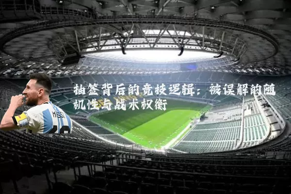 抽签背后的竞技逻辑：被误解的随机性与战术权衡