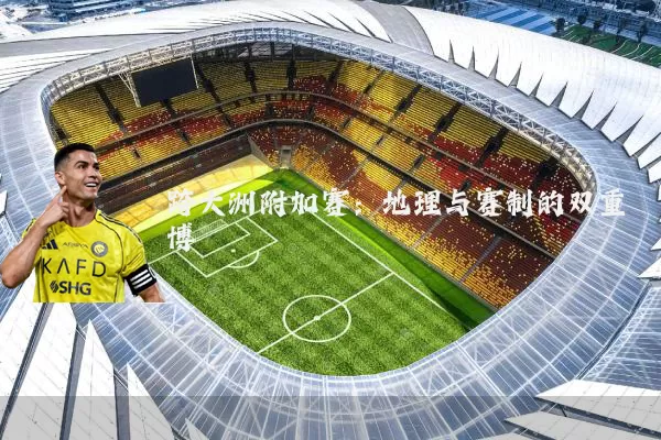 跨大洲附加赛：地理与赛制的双重博弈