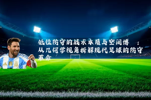 低位防守的战术本质与空间博弈：从几何学视角拆解现代足球的防守革命